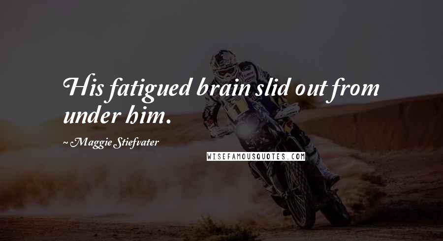 Maggie Stiefvater Quotes: His fatigued brain slid out from under him.