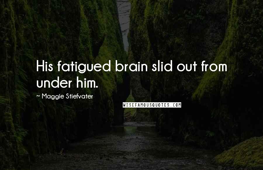 Maggie Stiefvater Quotes: His fatigued brain slid out from under him.