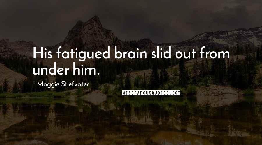 Maggie Stiefvater Quotes: His fatigued brain slid out from under him.