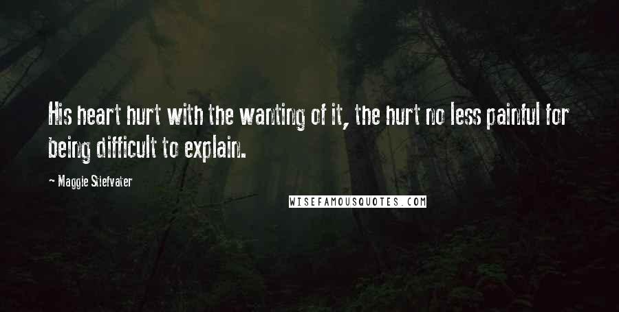 Maggie Stiefvater Quotes: His heart hurt with the wanting of it, the hurt no less painful for being difficult to explain.