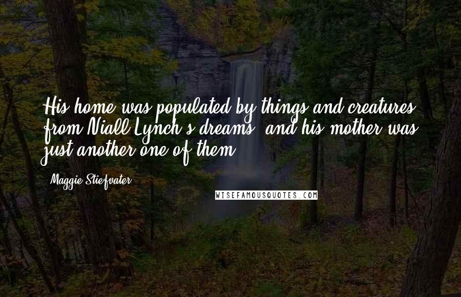 Maggie Stiefvater Quotes: His home was populated by things and creatures from Niall Lynch's dreams, and his mother was just another one of them