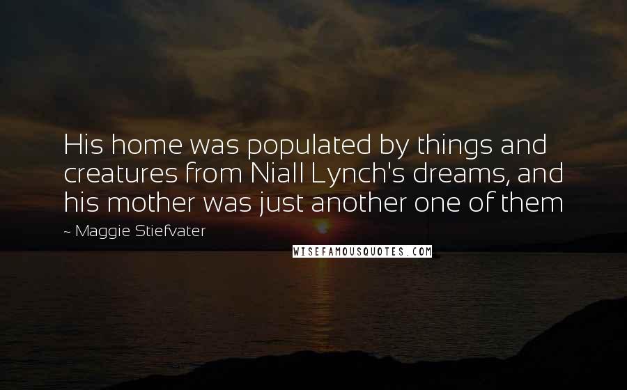 Maggie Stiefvater Quotes: His home was populated by things and creatures from Niall Lynch's dreams, and his mother was just another one of them