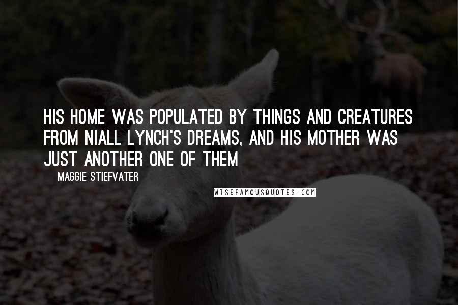 Maggie Stiefvater Quotes: His home was populated by things and creatures from Niall Lynch's dreams, and his mother was just another one of them