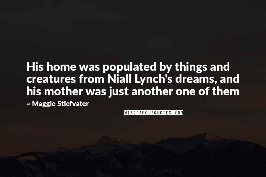 Maggie Stiefvater Quotes: His home was populated by things and creatures from Niall Lynch's dreams, and his mother was just another one of them