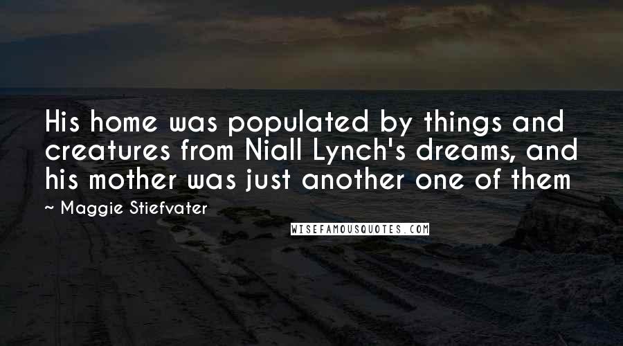 Maggie Stiefvater Quotes: His home was populated by things and creatures from Niall Lynch's dreams, and his mother was just another one of them
