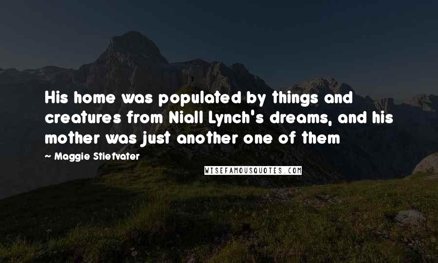 Maggie Stiefvater Quotes: His home was populated by things and creatures from Niall Lynch's dreams, and his mother was just another one of them