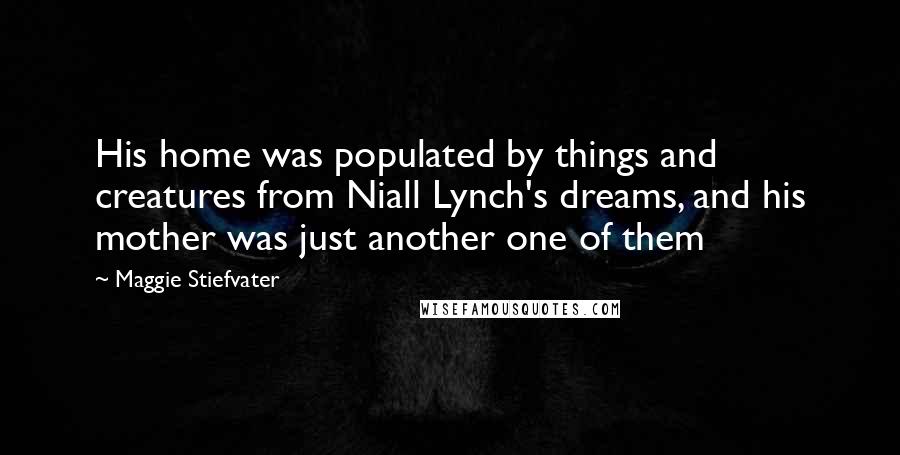 Maggie Stiefvater Quotes: His home was populated by things and creatures from Niall Lynch's dreams, and his mother was just another one of them