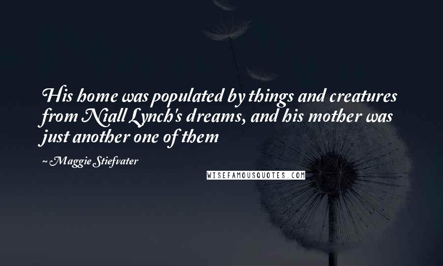 Maggie Stiefvater Quotes: His home was populated by things and creatures from Niall Lynch's dreams, and his mother was just another one of them