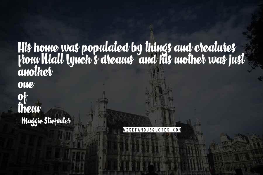 Maggie Stiefvater Quotes: His home was populated by things and creatures from Niall Lynch's dreams, and his mother was just another one of them
