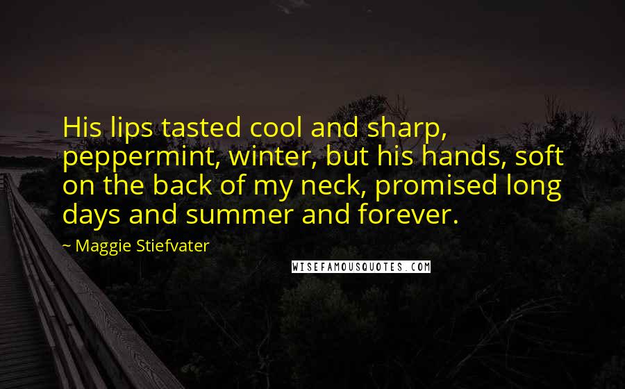 Maggie Stiefvater Quotes: His lips tasted cool and sharp, peppermint, winter, but his hands, soft on the back of my neck, promised long days and summer and forever.