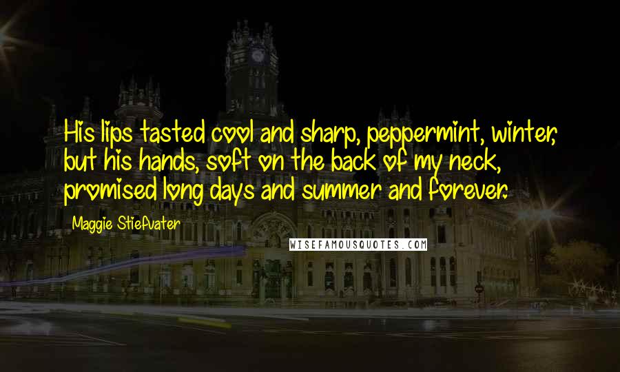 Maggie Stiefvater Quotes: His lips tasted cool and sharp, peppermint, winter, but his hands, soft on the back of my neck, promised long days and summer and forever.