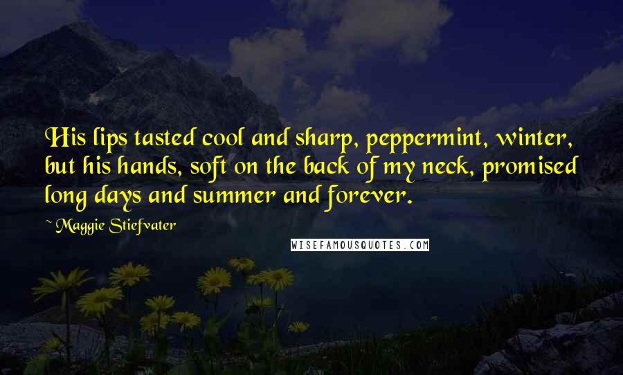 Maggie Stiefvater Quotes: His lips tasted cool and sharp, peppermint, winter, but his hands, soft on the back of my neck, promised long days and summer and forever.