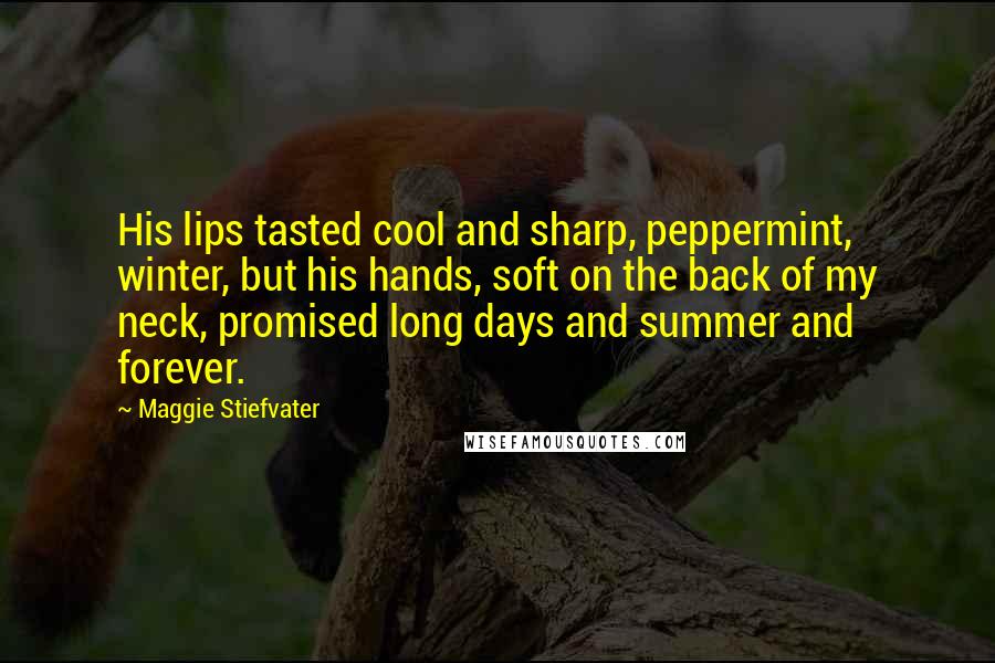 Maggie Stiefvater Quotes: His lips tasted cool and sharp, peppermint, winter, but his hands, soft on the back of my neck, promised long days and summer and forever.