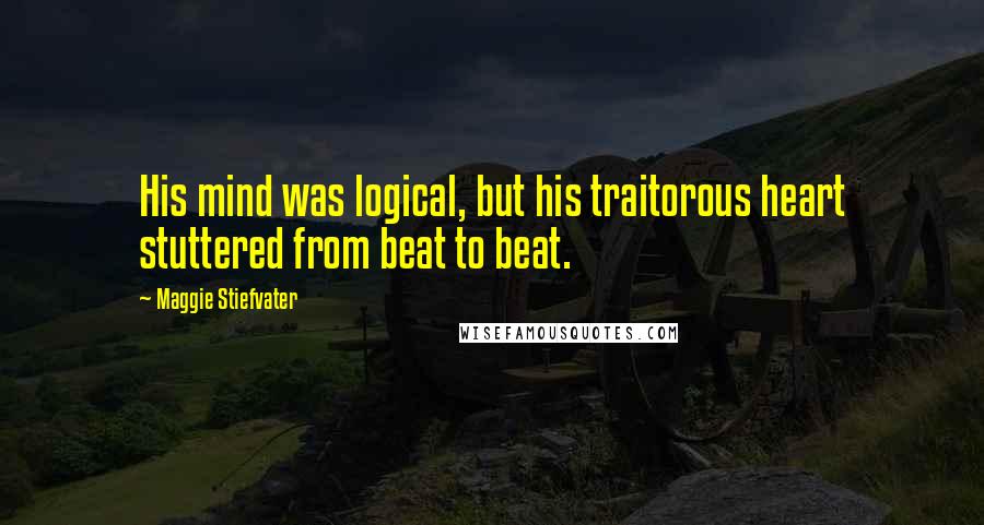 Maggie Stiefvater Quotes: His mind was logical, but his traitorous heart stuttered from beat to beat.