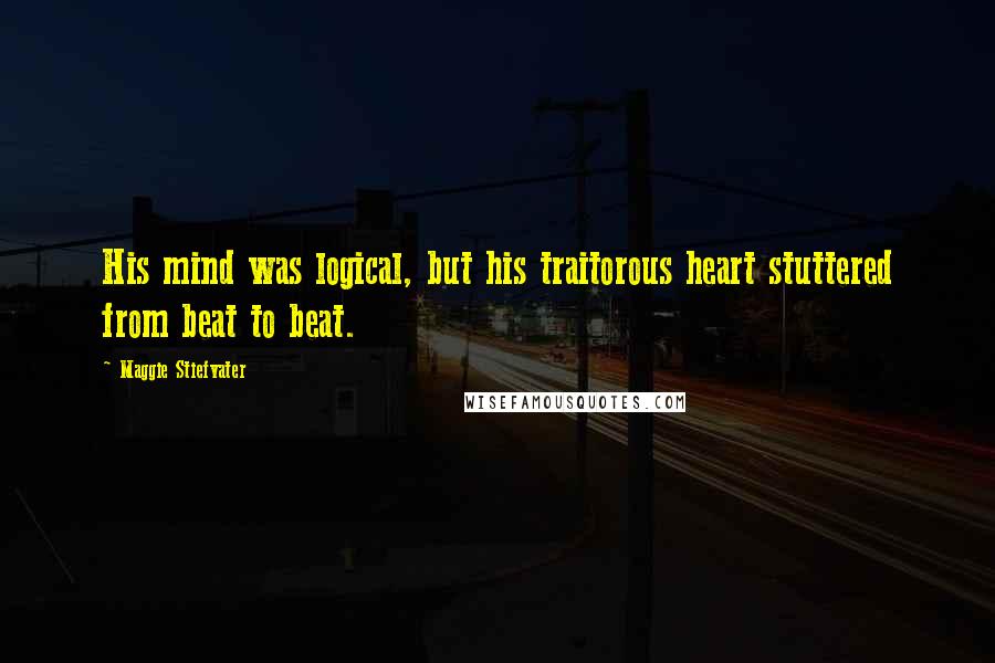 Maggie Stiefvater Quotes: His mind was logical, but his traitorous heart stuttered from beat to beat.