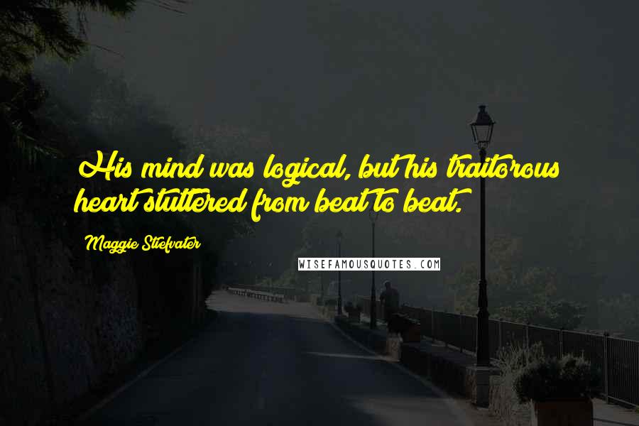 Maggie Stiefvater Quotes: His mind was logical, but his traitorous heart stuttered from beat to beat.