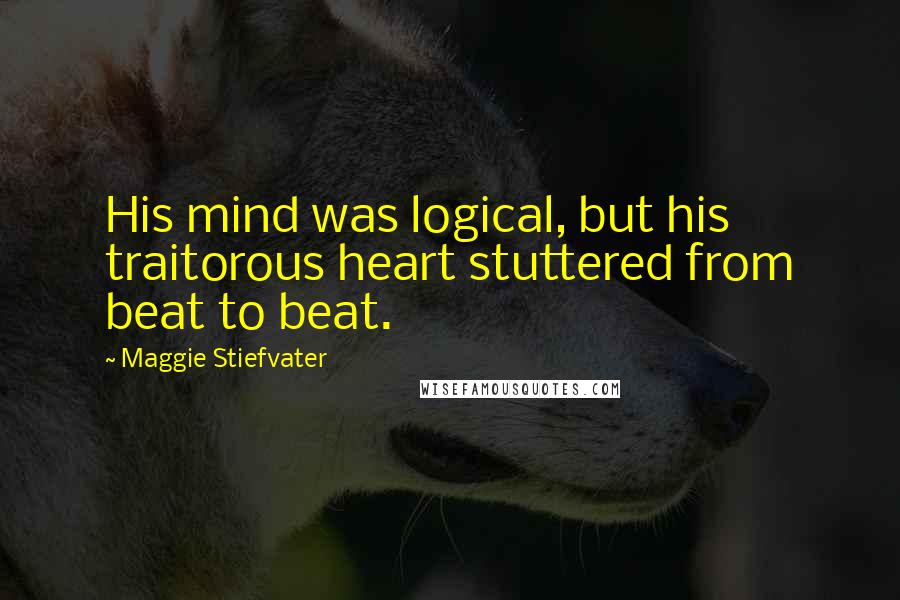 Maggie Stiefvater Quotes: His mind was logical, but his traitorous heart stuttered from beat to beat.