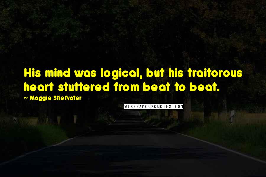 Maggie Stiefvater Quotes: His mind was logical, but his traitorous heart stuttered from beat to beat.