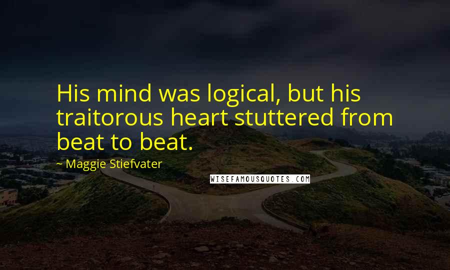 Maggie Stiefvater Quotes: His mind was logical, but his traitorous heart stuttered from beat to beat.