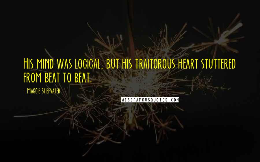 Maggie Stiefvater Quotes: His mind was logical, but his traitorous heart stuttered from beat to beat.