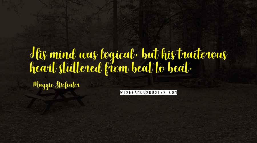 Maggie Stiefvater Quotes: His mind was logical, but his traitorous heart stuttered from beat to beat.