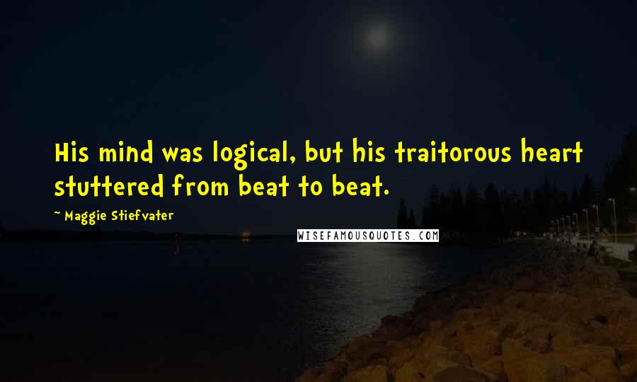 Maggie Stiefvater Quotes: His mind was logical, but his traitorous heart stuttered from beat to beat.