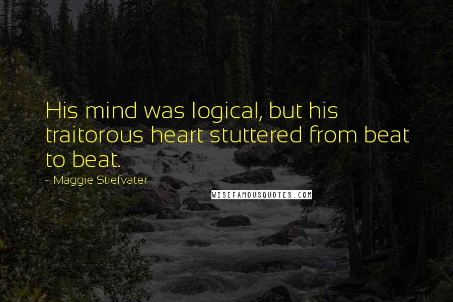 Maggie Stiefvater Quotes: His mind was logical, but his traitorous heart stuttered from beat to beat.