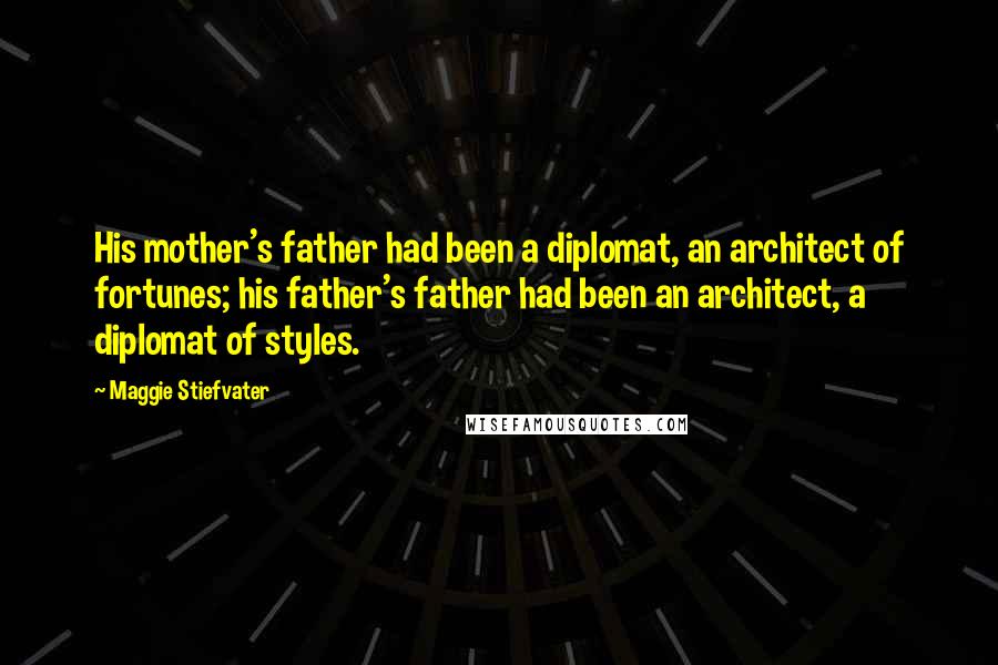 Maggie Stiefvater Quotes: His mother's father had been a diplomat, an architect of fortunes; his father's father had been an architect, a diplomat of styles.