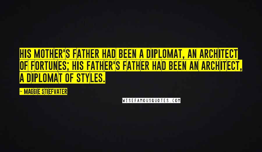 Maggie Stiefvater Quotes: His mother's father had been a diplomat, an architect of fortunes; his father's father had been an architect, a diplomat of styles.