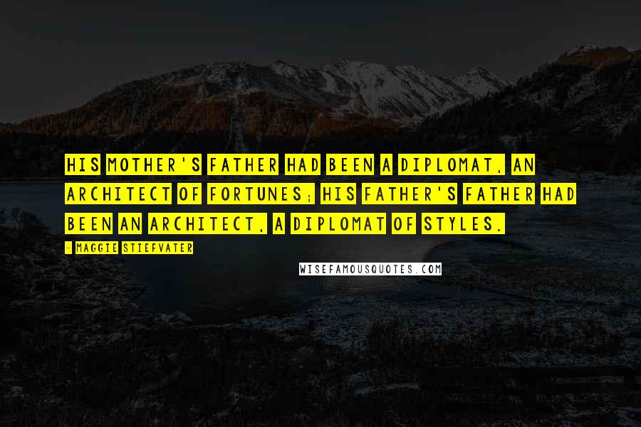 Maggie Stiefvater Quotes: His mother's father had been a diplomat, an architect of fortunes; his father's father had been an architect, a diplomat of styles.