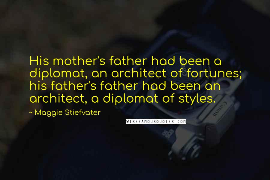 Maggie Stiefvater Quotes: His mother's father had been a diplomat, an architect of fortunes; his father's father had been an architect, a diplomat of styles.