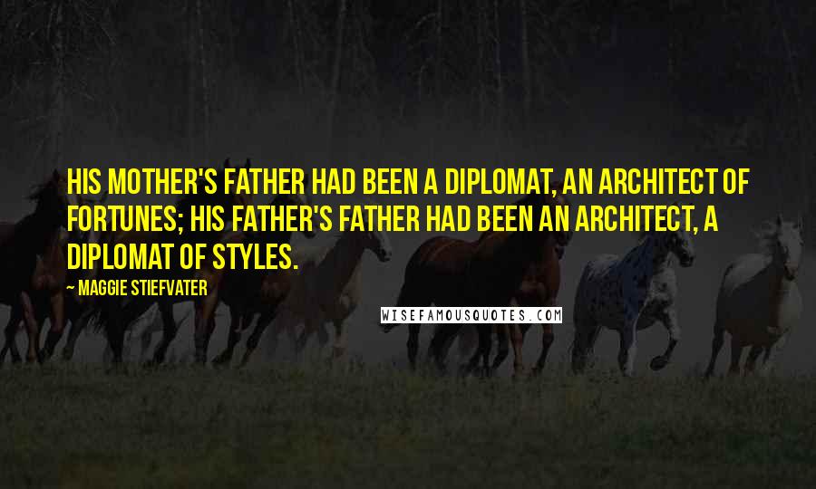 Maggie Stiefvater Quotes: His mother's father had been a diplomat, an architect of fortunes; his father's father had been an architect, a diplomat of styles.