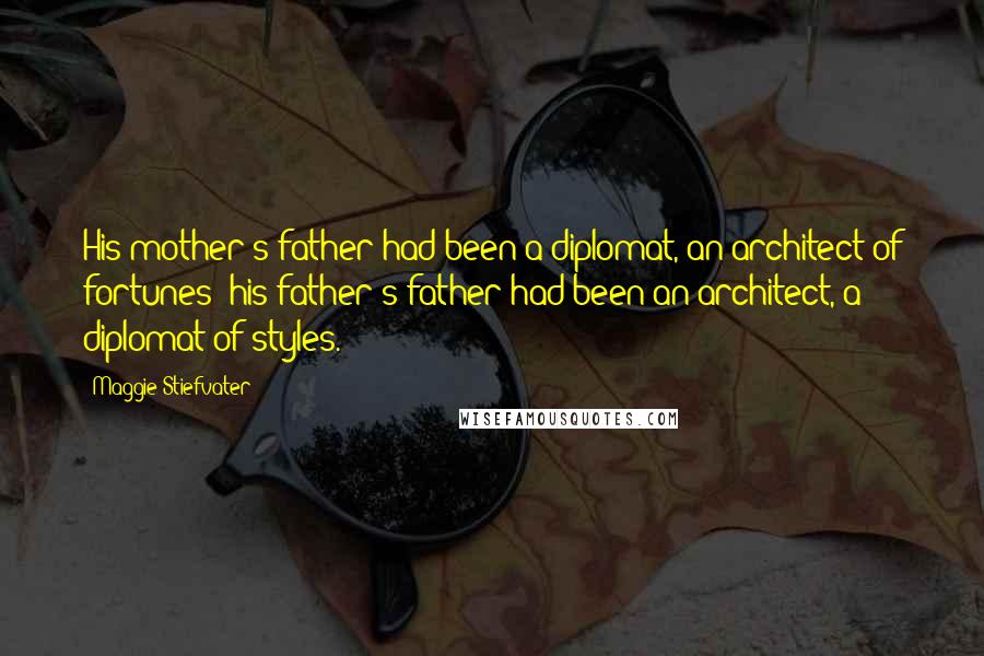 Maggie Stiefvater Quotes: His mother's father had been a diplomat, an architect of fortunes; his father's father had been an architect, a diplomat of styles.
