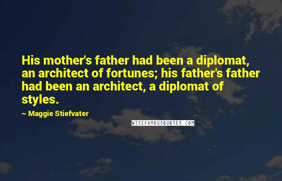 Maggie Stiefvater Quotes: His mother's father had been a diplomat, an architect of fortunes; his father's father had been an architect, a diplomat of styles.