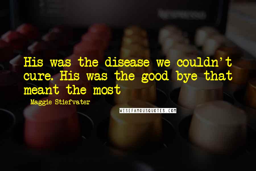 Maggie Stiefvater Quotes: His was the disease we couldn't cure. His was the good-bye that meant the most