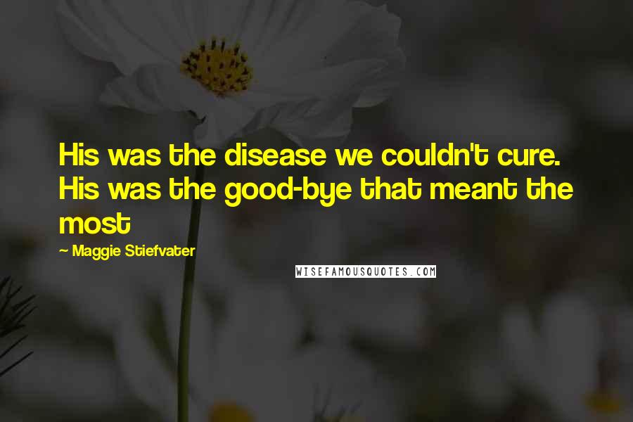 Maggie Stiefvater Quotes: His was the disease we couldn't cure. His was the good-bye that meant the most