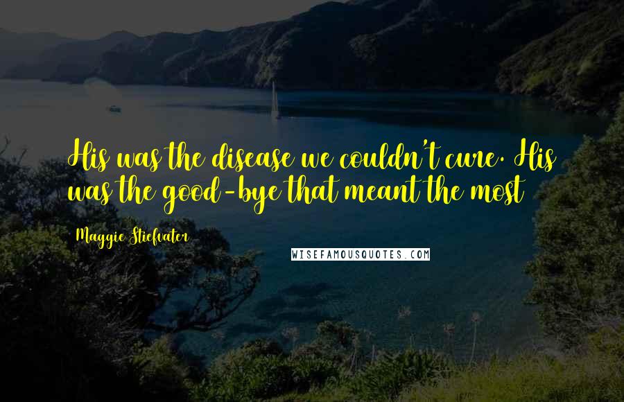 Maggie Stiefvater Quotes: His was the disease we couldn't cure. His was the good-bye that meant the most