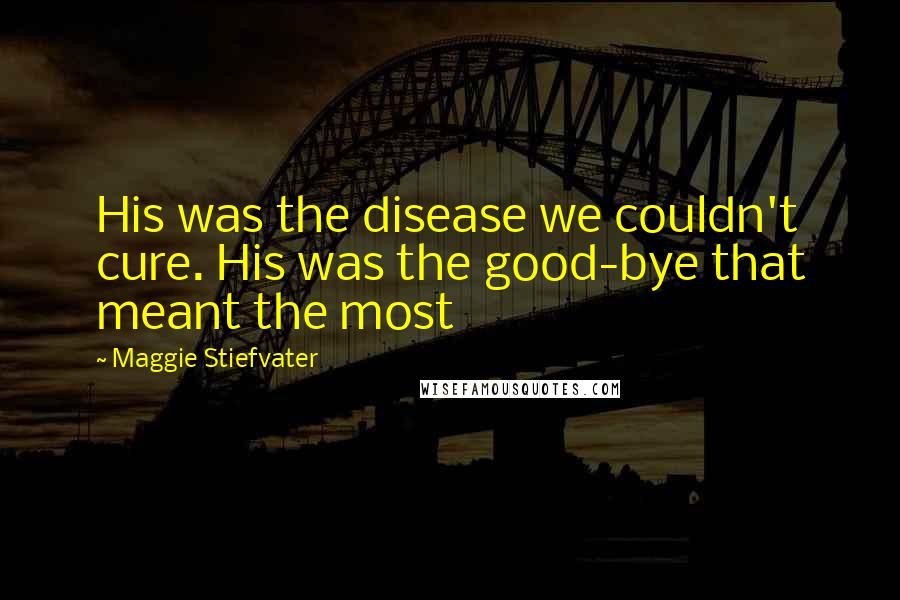 Maggie Stiefvater Quotes: His was the disease we couldn't cure. His was the good-bye that meant the most