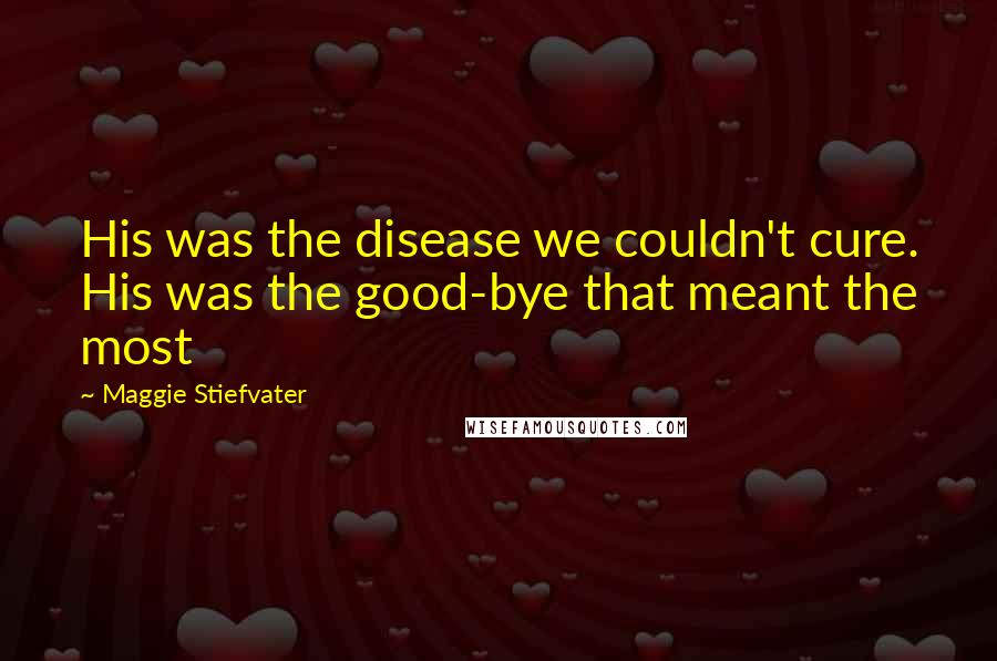 Maggie Stiefvater Quotes: His was the disease we couldn't cure. His was the good-bye that meant the most