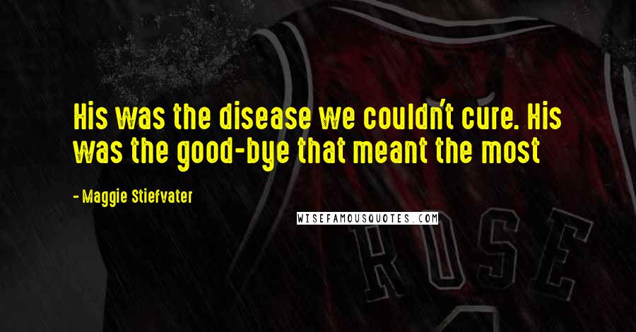Maggie Stiefvater Quotes: His was the disease we couldn't cure. His was the good-bye that meant the most