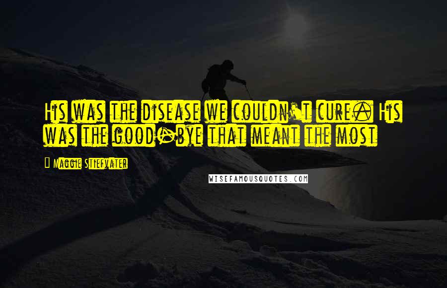 Maggie Stiefvater Quotes: His was the disease we couldn't cure. His was the good-bye that meant the most