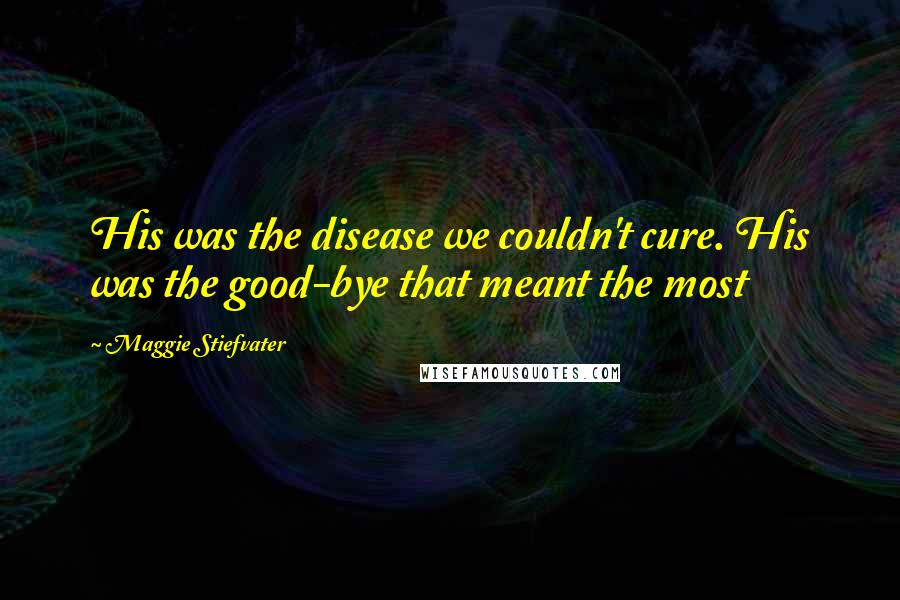 Maggie Stiefvater Quotes: His was the disease we couldn't cure. His was the good-bye that meant the most