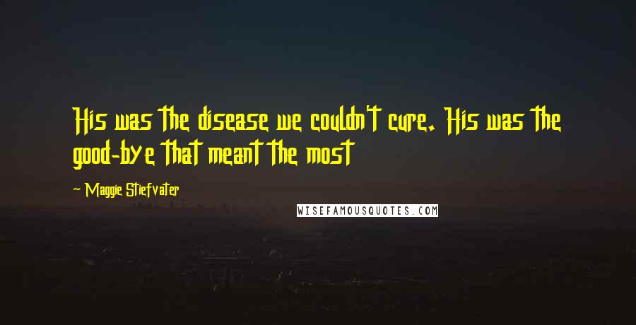 Maggie Stiefvater Quotes: His was the disease we couldn't cure. His was the good-bye that meant the most