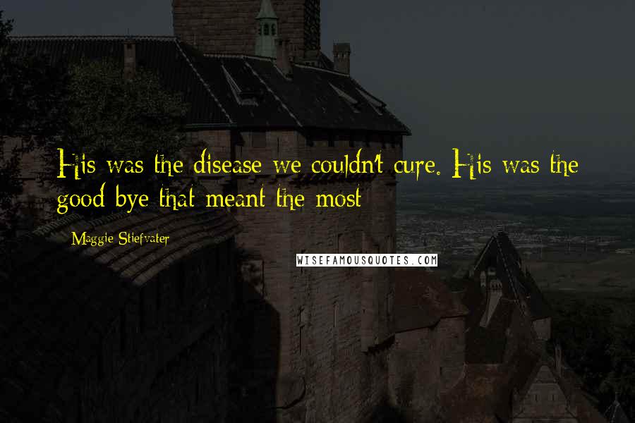 Maggie Stiefvater Quotes: His was the disease we couldn't cure. His was the good-bye that meant the most