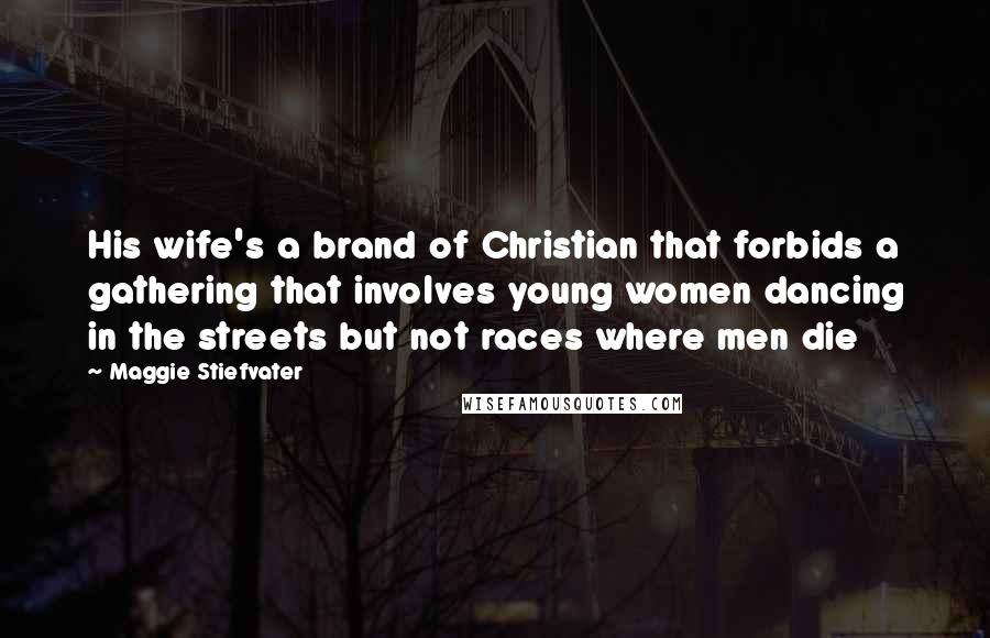 Maggie Stiefvater Quotes: His wife's a brand of Christian that forbids a gathering that involves young women dancing in the streets but not races where men die