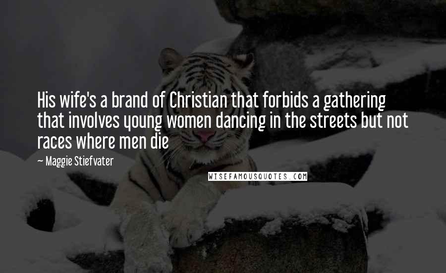 Maggie Stiefvater Quotes: His wife's a brand of Christian that forbids a gathering that involves young women dancing in the streets but not races where men die