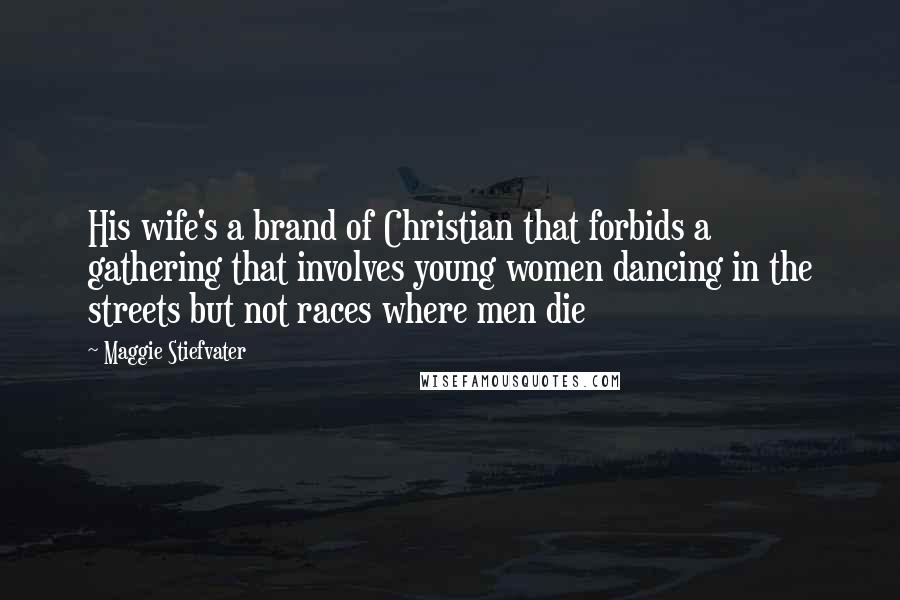 Maggie Stiefvater Quotes: His wife's a brand of Christian that forbids a gathering that involves young women dancing in the streets but not races where men die