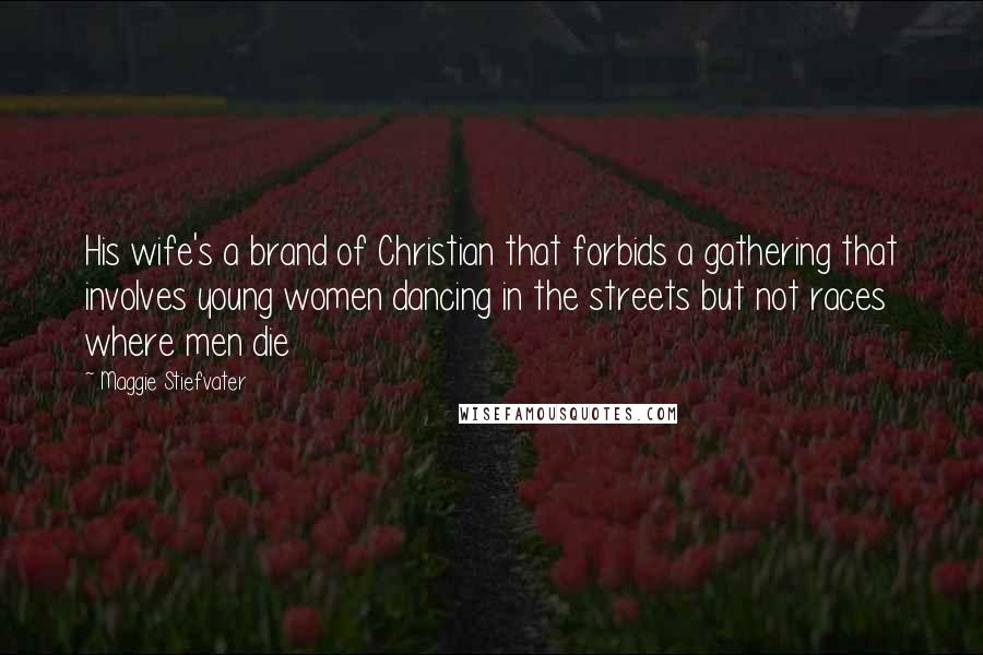 Maggie Stiefvater Quotes: His wife's a brand of Christian that forbids a gathering that involves young women dancing in the streets but not races where men die