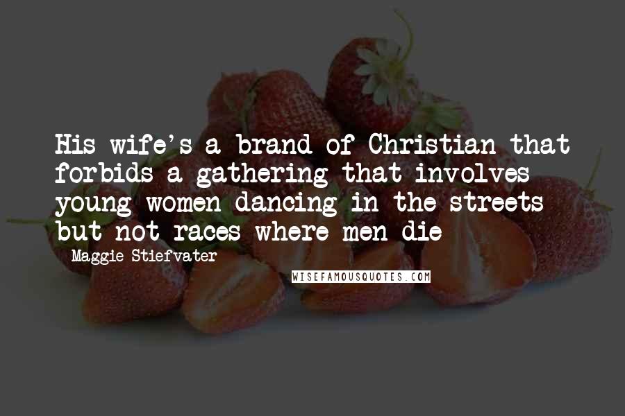 Maggie Stiefvater Quotes: His wife's a brand of Christian that forbids a gathering that involves young women dancing in the streets but not races where men die