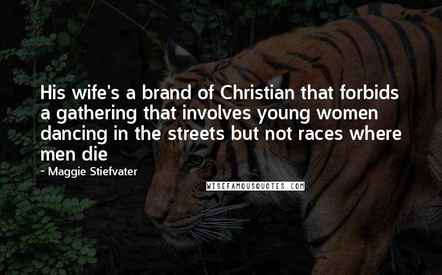 Maggie Stiefvater Quotes: His wife's a brand of Christian that forbids a gathering that involves young women dancing in the streets but not races where men die